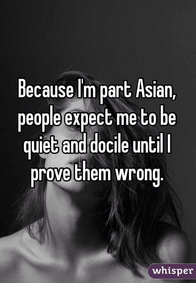 Because I'm part Asian, people expect me to be quiet and docile until I prove them wrong.