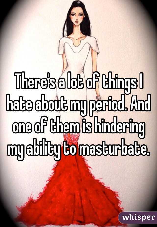 There's a lot of things I hate about my period. And one of them is hindering my ability to masturbate. 