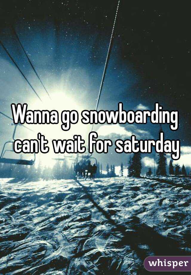 Wanna go snowboarding can't wait for saturday