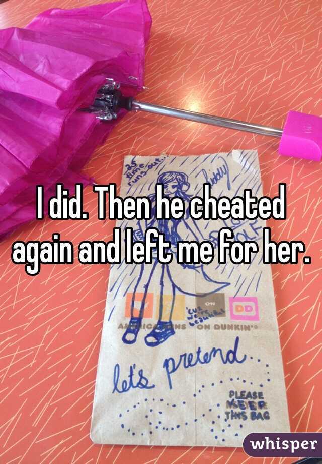 I did. Then he cheated again and left me for her.