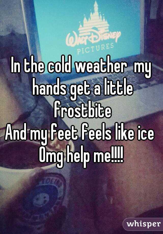 In the cold weather  my hands get a little frostbite
And my feet feels like ice 
Omg help me!!!!