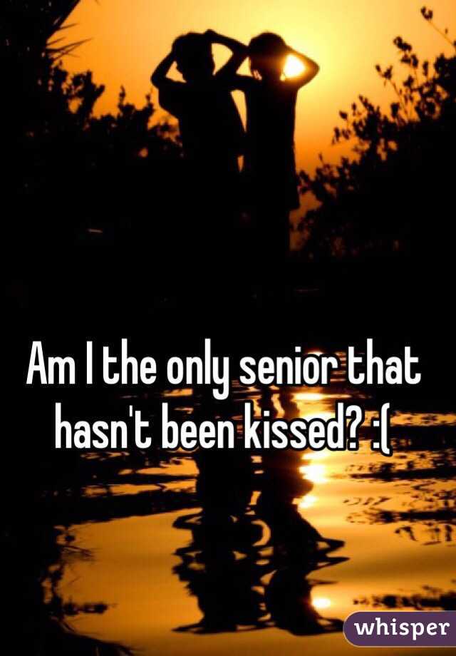 Am I the only senior that hasn't been kissed? :( 