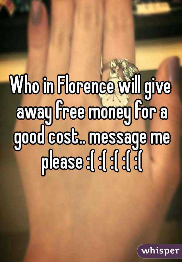 Who in Florence will give away free money for a good cost.. message me please :( :( :( :( :(