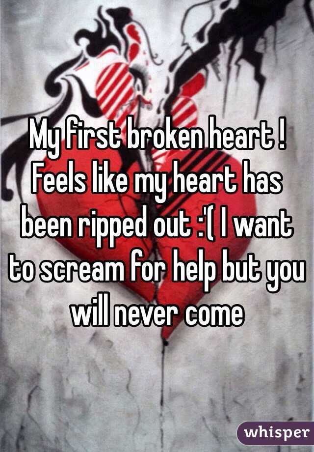 My first broken heart ! Feels like my heart has been ripped out :'( I want to scream for help but you will never come 