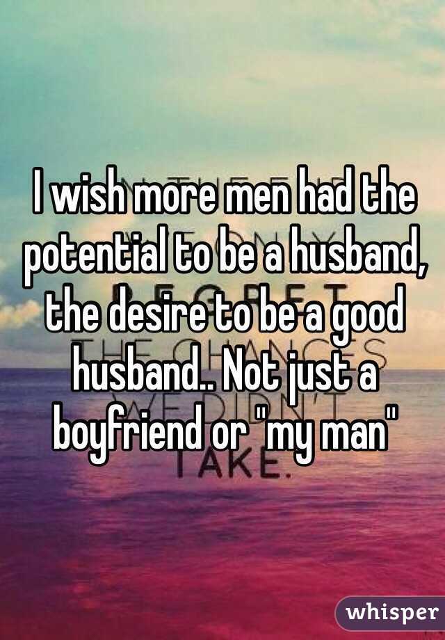 I wish more men had the potential to be a husband, the desire to be a good husband.. Not just a boyfriend or "my man" 