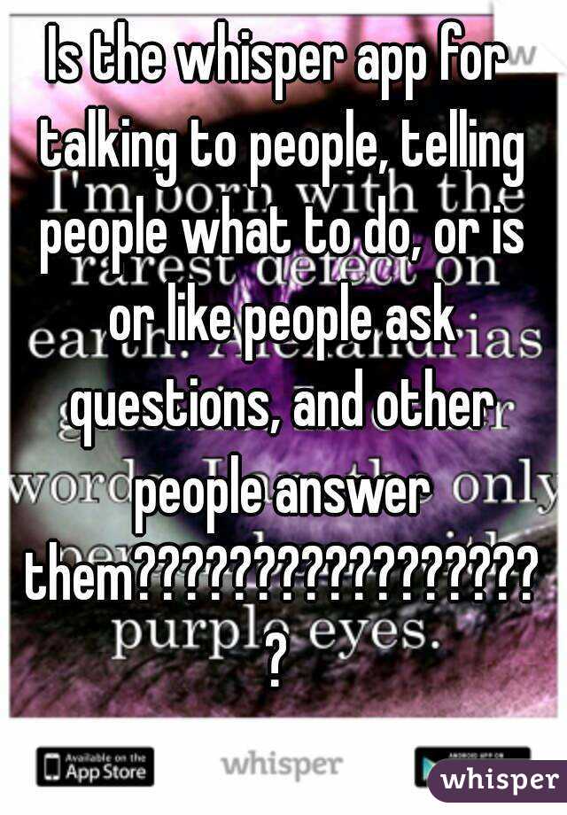 Is the whisper app for talking to people, telling people what to do, or is or like people ask questions, and other people answer them??????????????????