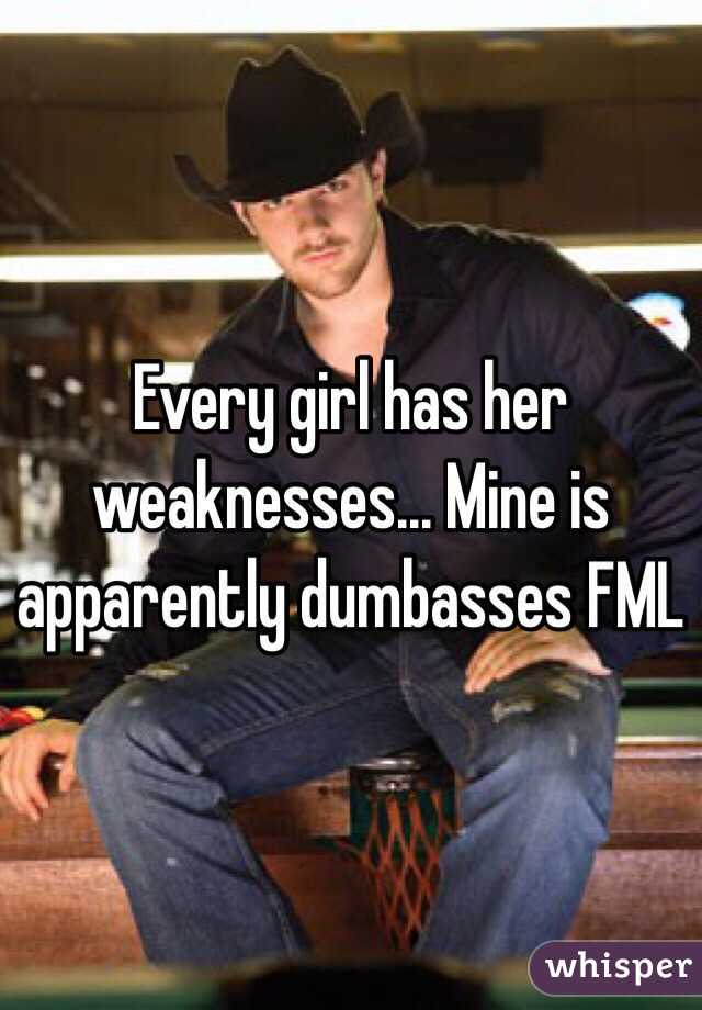 Every girl has her weaknesses... Mine is apparently dumbasses FML 