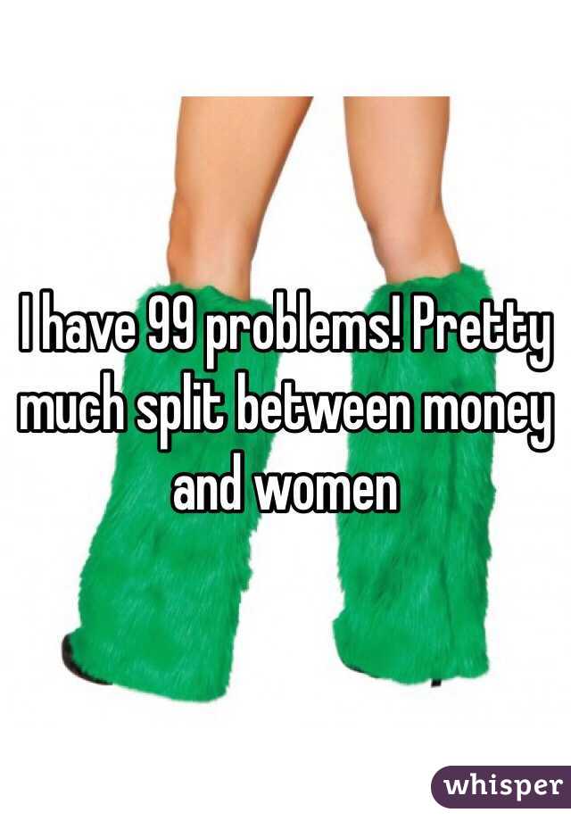 I have 99 problems! Pretty much split between money and women