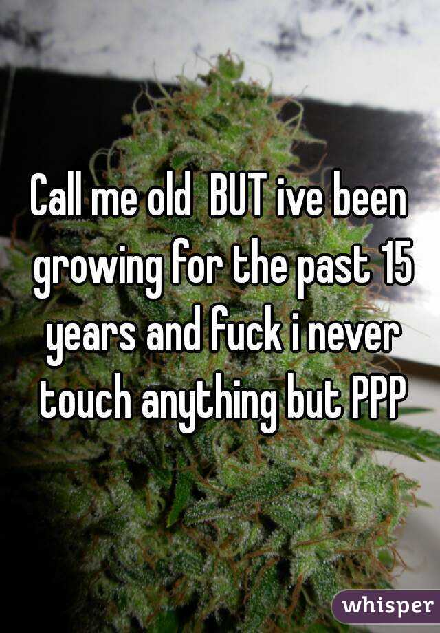 Call me old  BUT ive been growing for the past 15 years and fuck i never touch anything but PPP