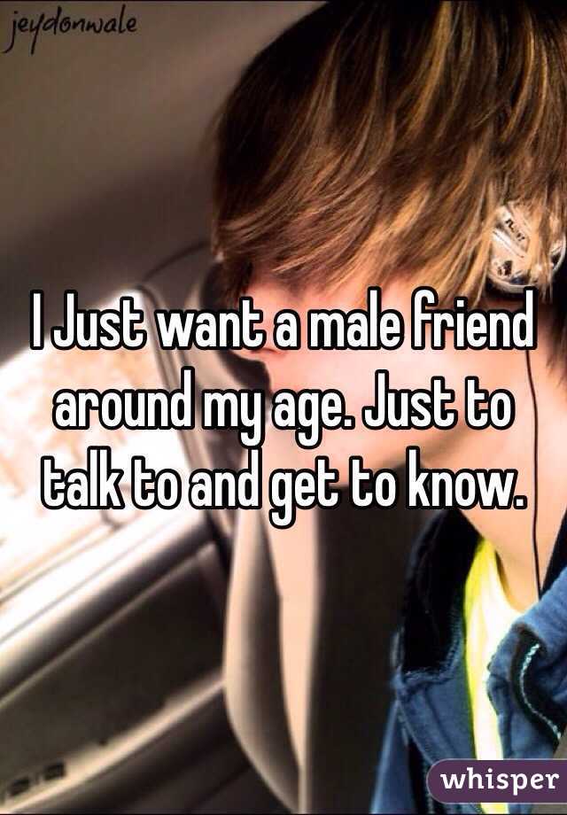 I Just want a male friend around my age. Just to talk to and get to know. 