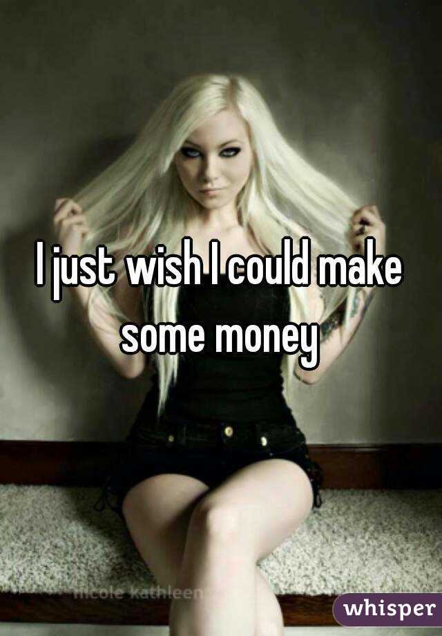 I just wish I could make some money 