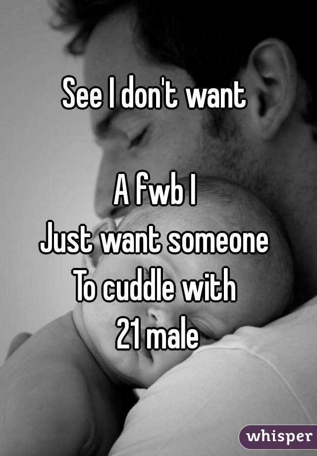 See I don't want 

A fwb I 
Just want someone 
To cuddle with 
21 male