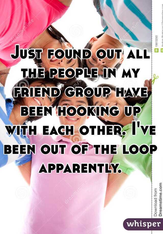 Just found out all the people in my friend group have been hooking up with each other. I've been out of the loop apparently. 