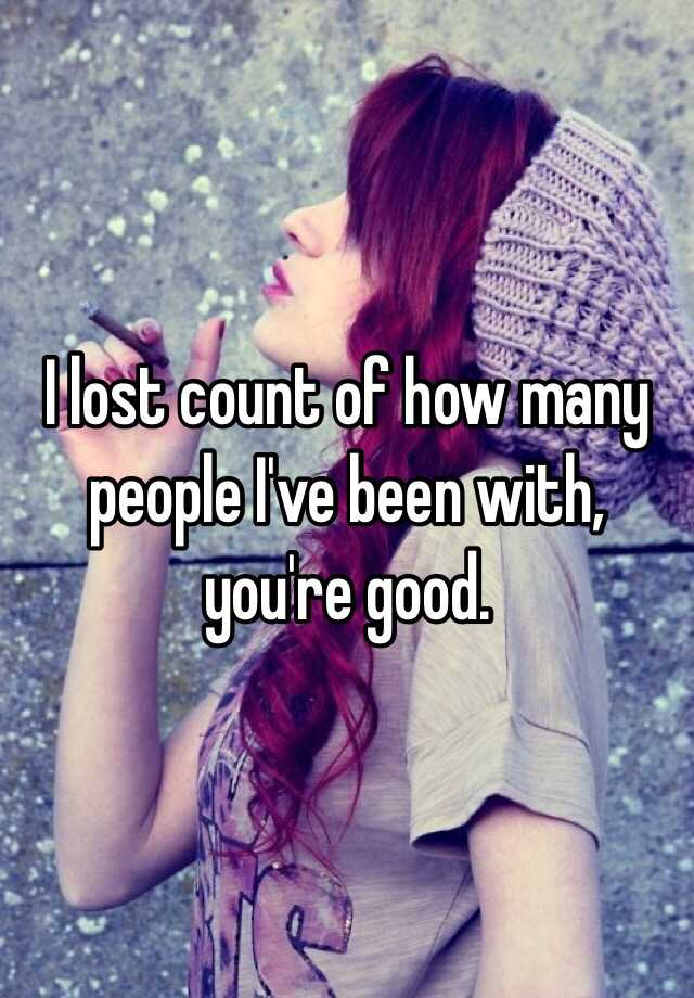 i-lost-count-of-how-many-people-i-ve-been-with-you-re-good