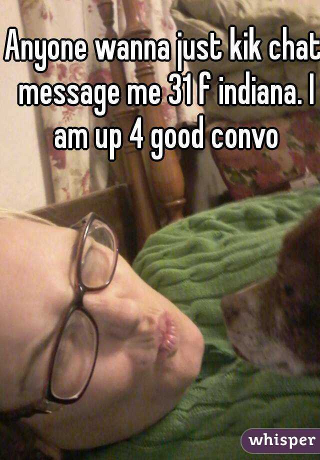 Anyone wanna just kik chat message me 31 f indiana. I am up 4 good convo