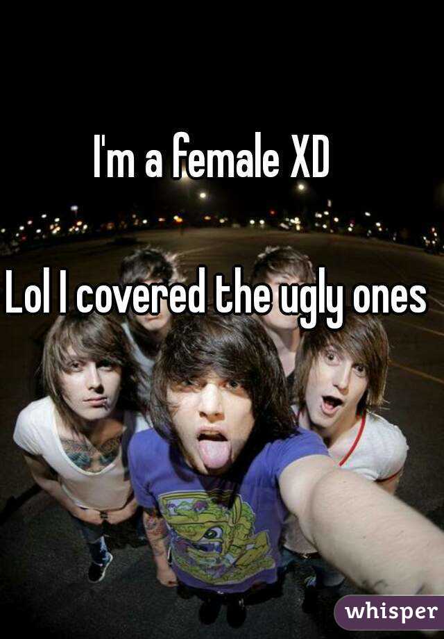 I'm a female XD 

Lol I covered the ugly ones 