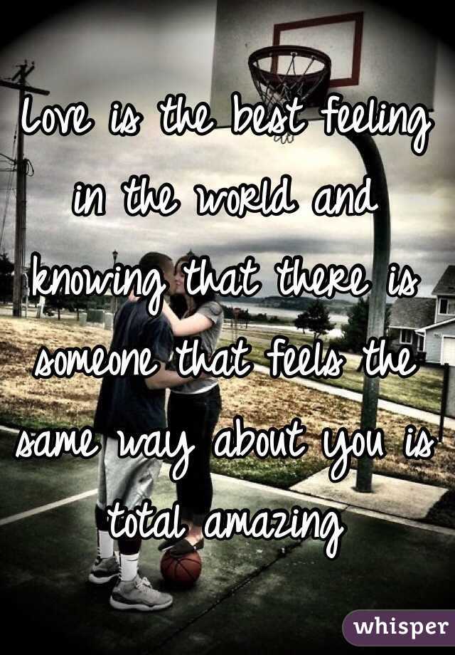 Love is the best feeling in the world and knowing that there is someone that feels the same way about you is total amazing 