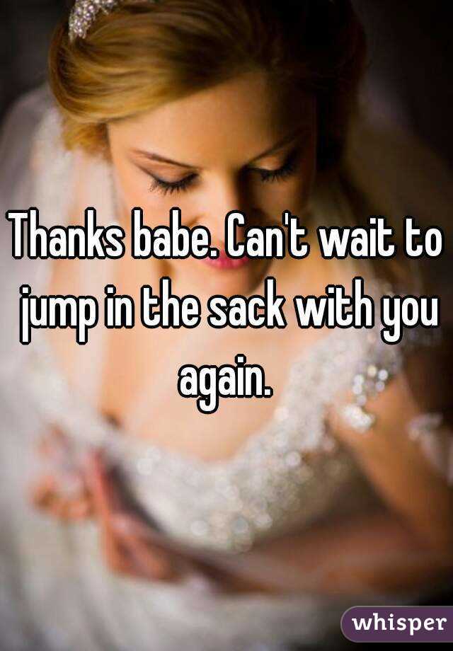 Thanks babe. Can't wait to jump in the sack with you again. 
