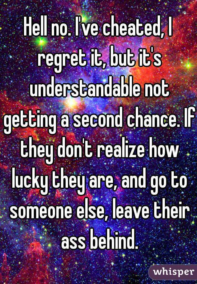 Hell no. I've cheated, I regret it, but it's understandable not getting a second chance. If they don't realize how lucky they are, and go to someone else, leave their ass behind.