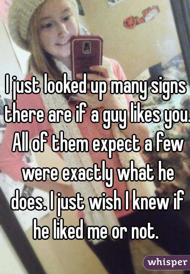 I just looked up many signs there are if a guy likes you. All of them expect a few were exactly what he does. I just wish I knew if he liked me or not. 