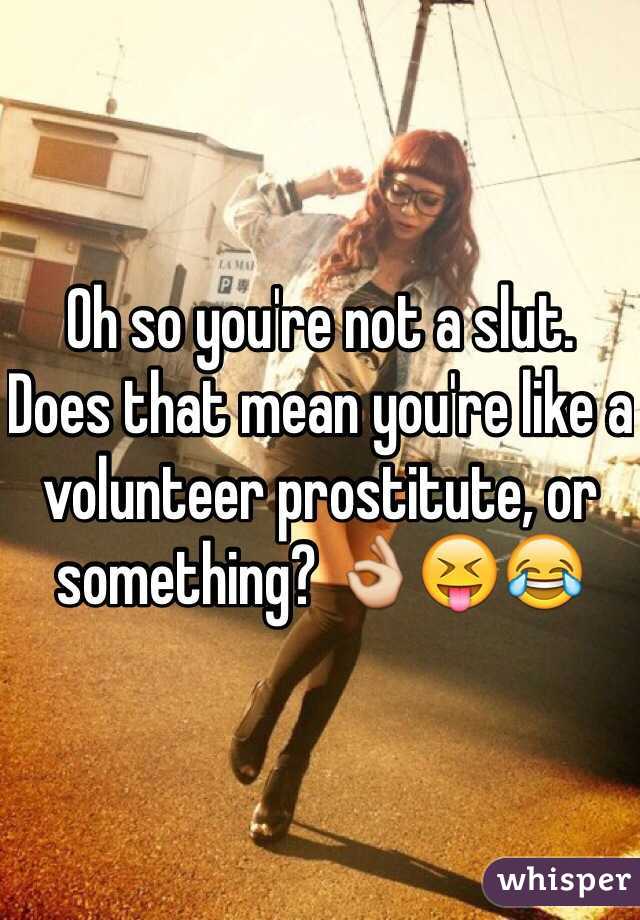 Oh so you're not a slut. 
Does that mean you're like a volunteer prostitute, or something? 👌😝😂