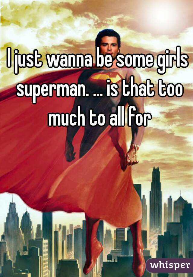 I just wanna be some girls superman. ... is that too much to all for