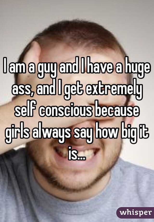 I am a guy and I have a huge ass, and I get extremely self conscious because girls always say how big it is...