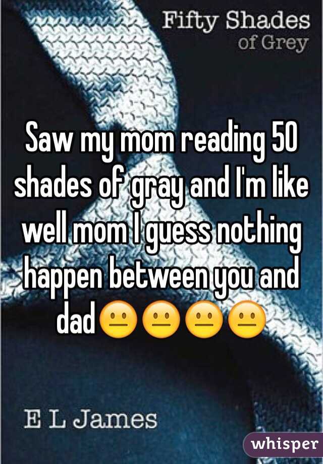 Saw my mom reading 50 shades of gray and I'm like well mom I guess nothing happen between you and dad😐😐😐😐