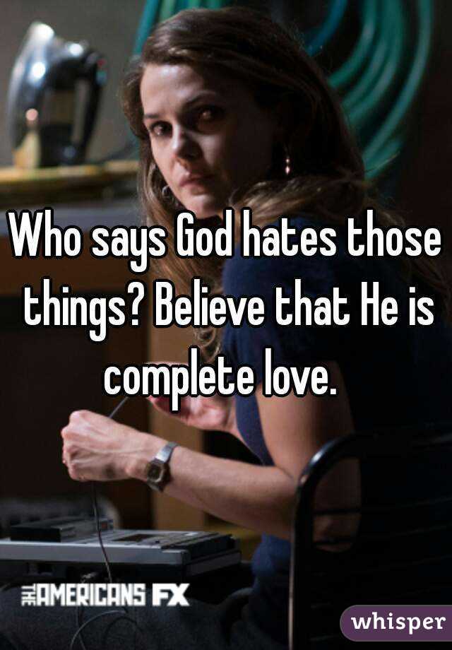 Who says God hates those things? Believe that He is complete love.  