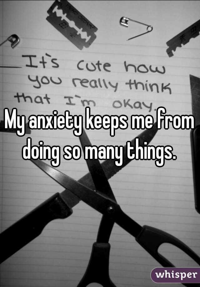 My anxiety keeps me from doing so many things. 