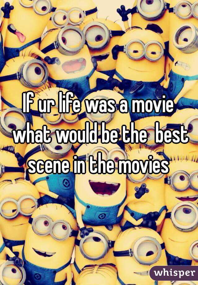 If ur life was a movie what would be the  best scene in the movies 