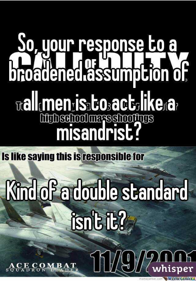 So, your response to a broadened assumption of all men is to act like a misandrist?

Kind of a double standard isn't it?