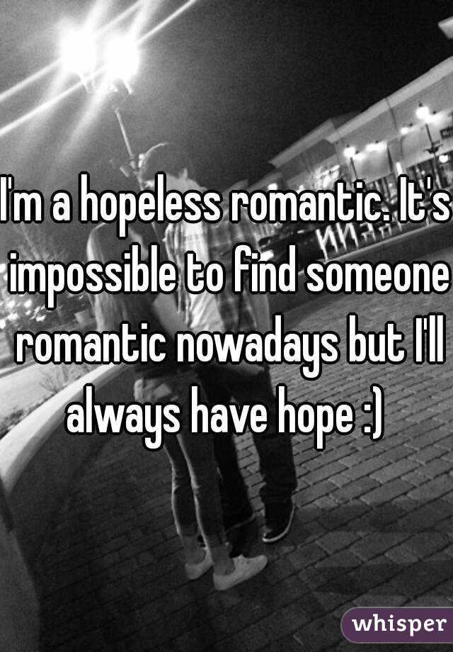 I'm a hopeless romantic. It's impossible to find someone romantic nowadays but I'll always have hope :) 