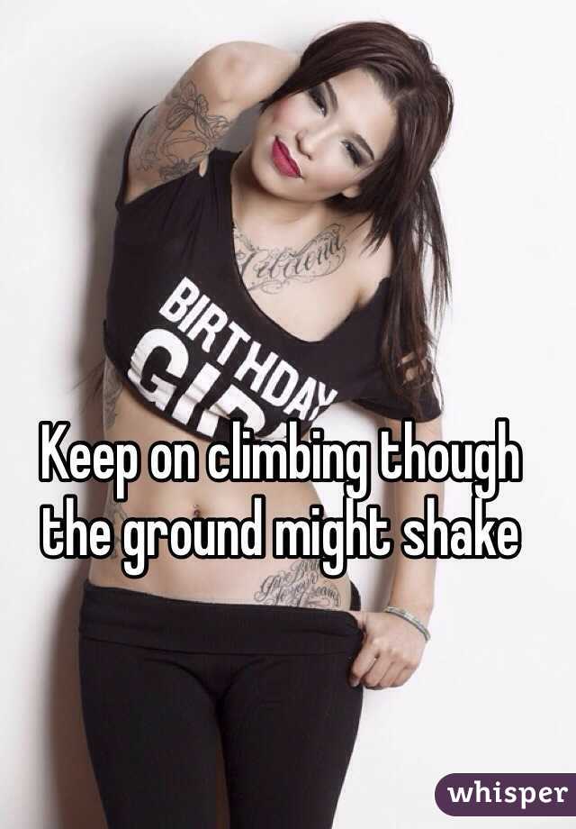 Keep on climbing though the ground might shake 