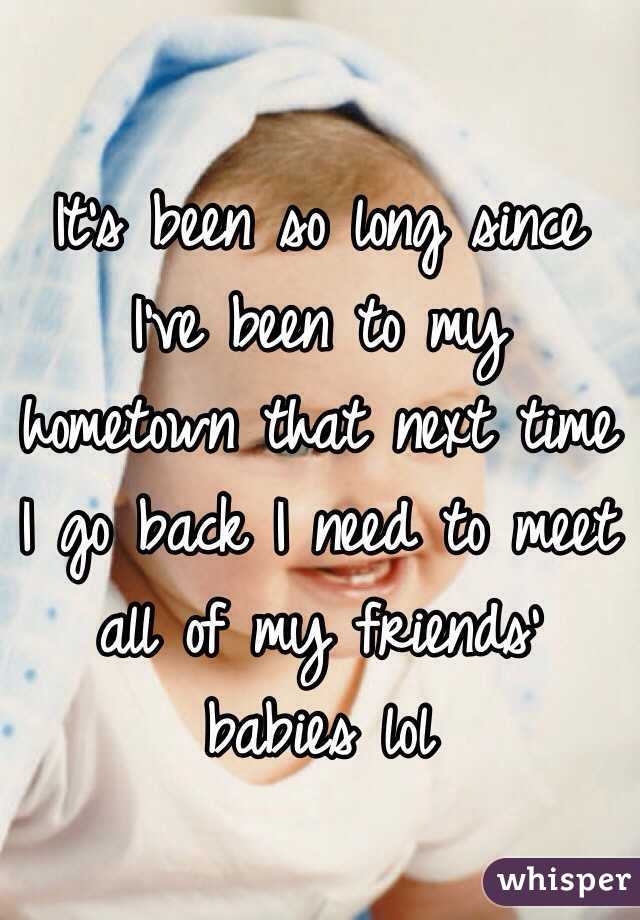 It's been so long since I've been to my hometown that next time I go back I need to meet all of my friends' babies lol 