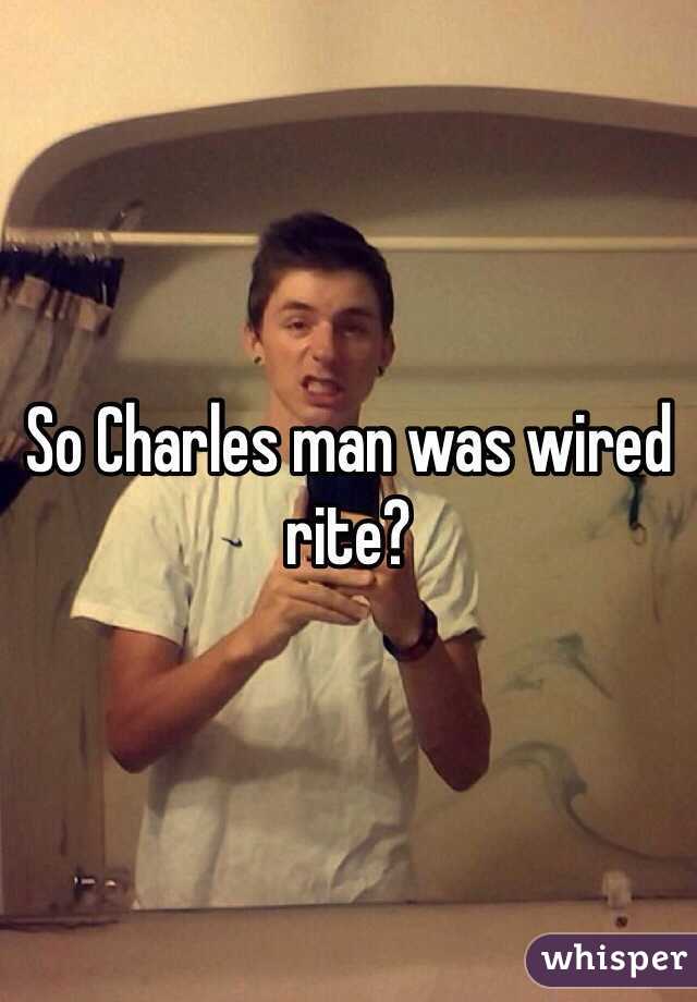 So Charles man was wired rite?