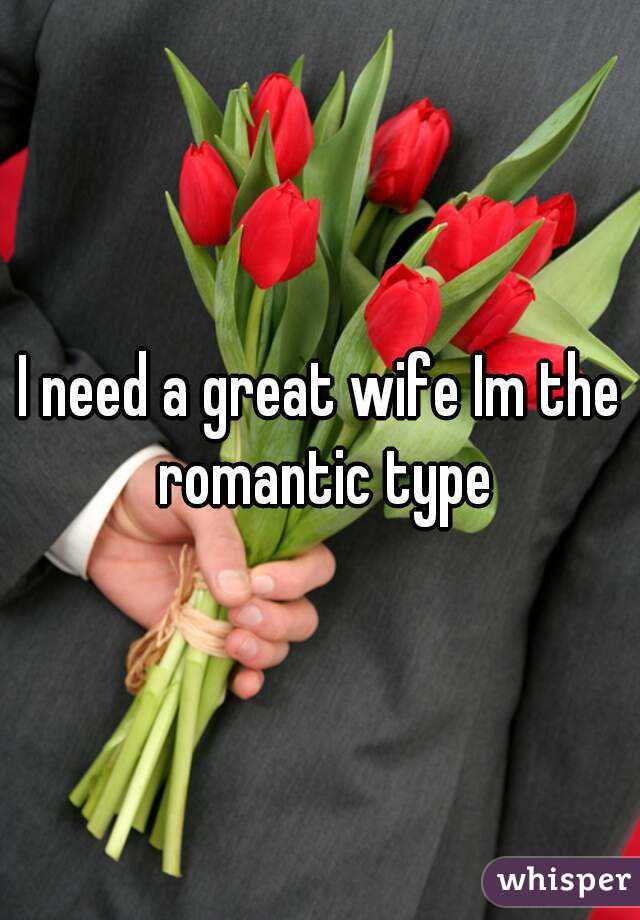 I need a great wife Im the romantic type