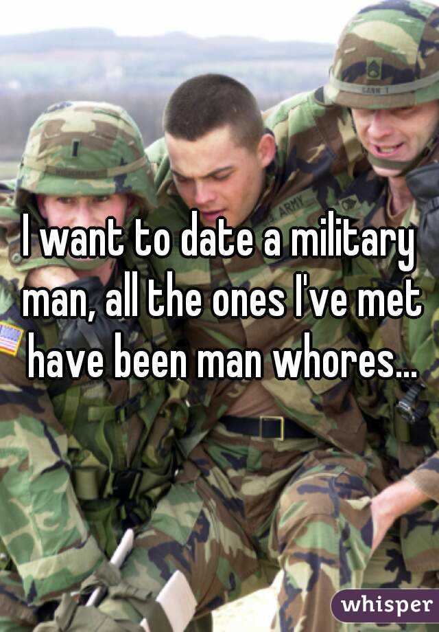 I want to date a military man, all the ones I've met have been man whores...