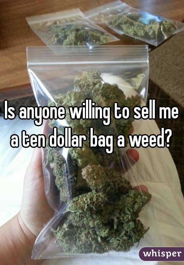 Is anyone willing to sell me a ten dollar bag a weed? 