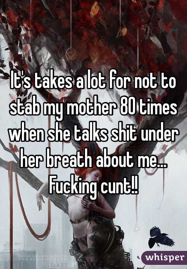 It's takes a lot for not to stab my mother 80 times when she talks shit under her breath about me... Fucking cunt!!