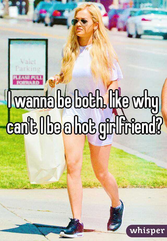 I wanna be both. like why can't I be a hot girlfriend?