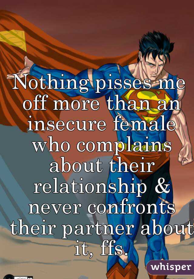 Nothing pisses me off more than an insecure female who complains about their relationship & never confronts their partner about it, ffs.