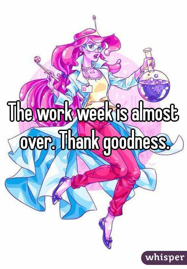 The work week is almost over. Thank goodness.