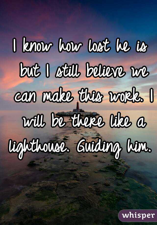 I know how lost he is but I still believe we can make this work. I will be there like a lighthouse. Guiding him. 