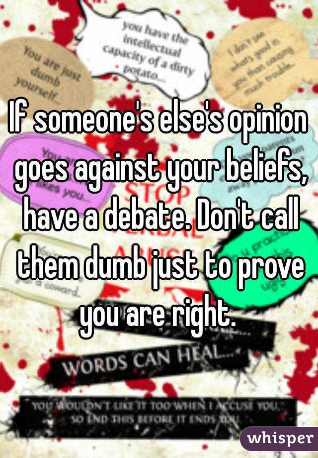 If someone's else's opinion goes against your beliefs, have a debate. Don't call them dumb just to prove you are right. 