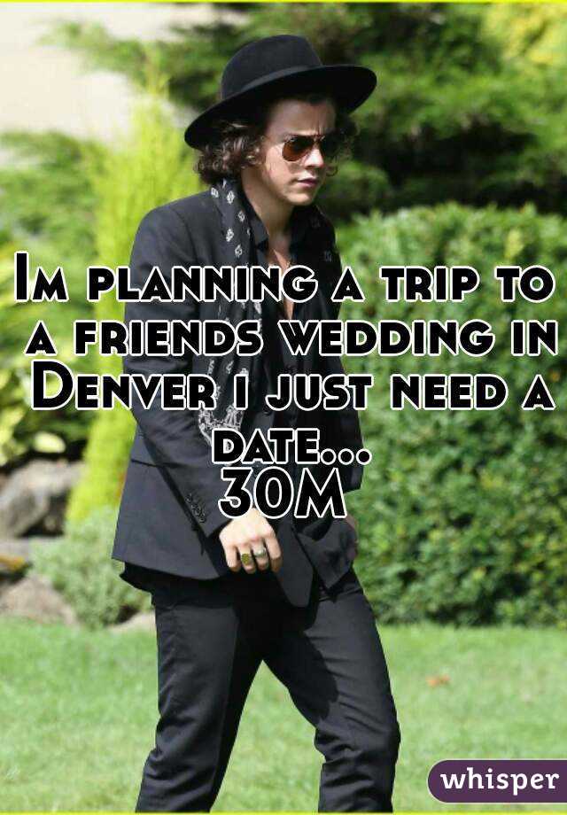 Im planning a trip to a friends wedding in Denver i just need a date... 30M 