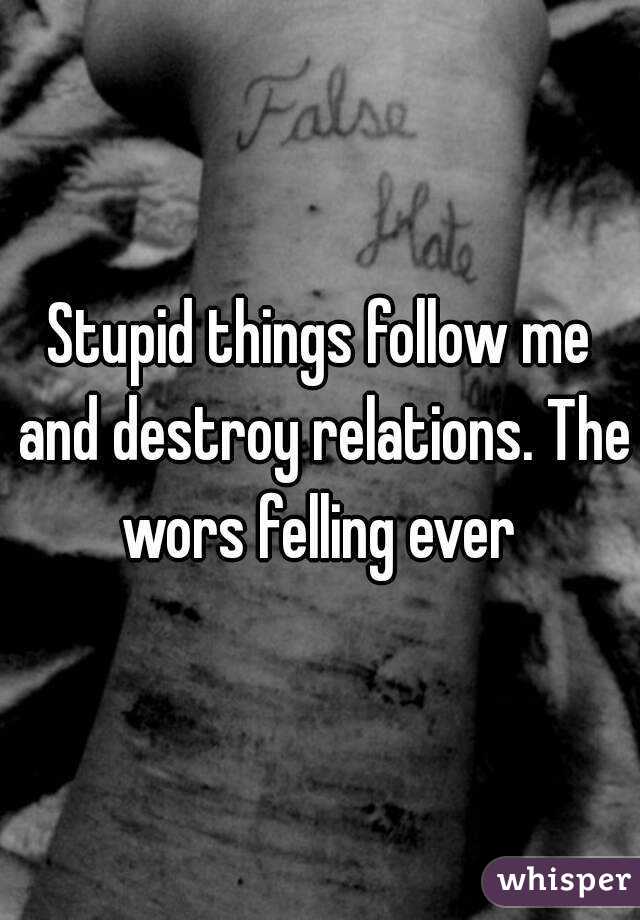 Stupid things follow me and destroy relations. The wors felling ever 