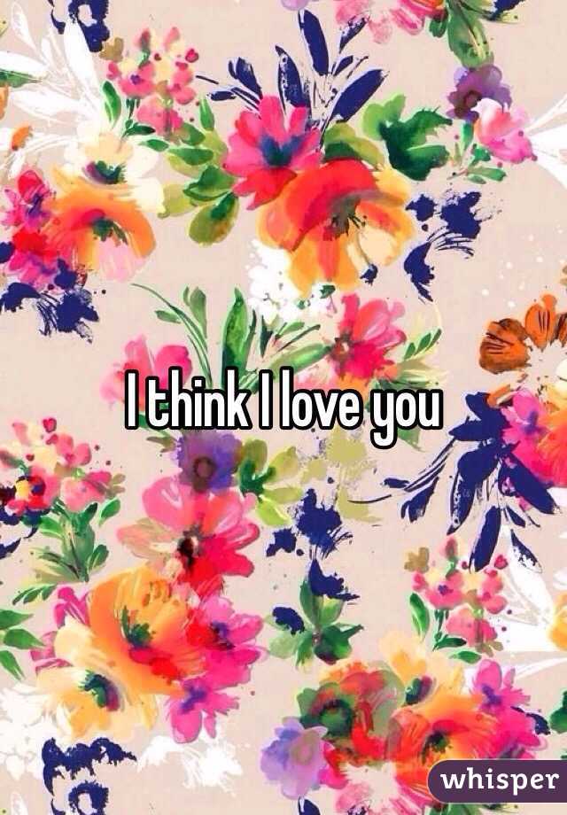 I think I love you