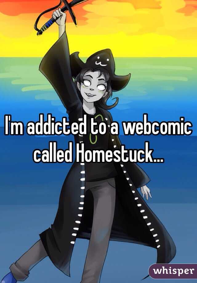 I'm addicted to a webcomic called Homestuck...
