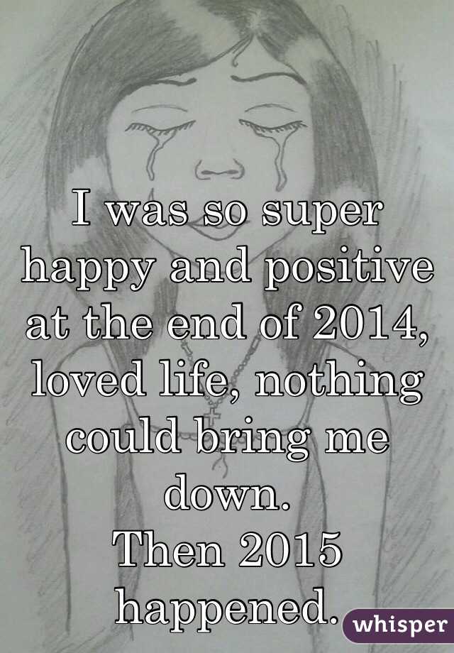 I was so super happy and positive at the end of 2014, loved life, nothing could bring me down.
Then 2015 happened.